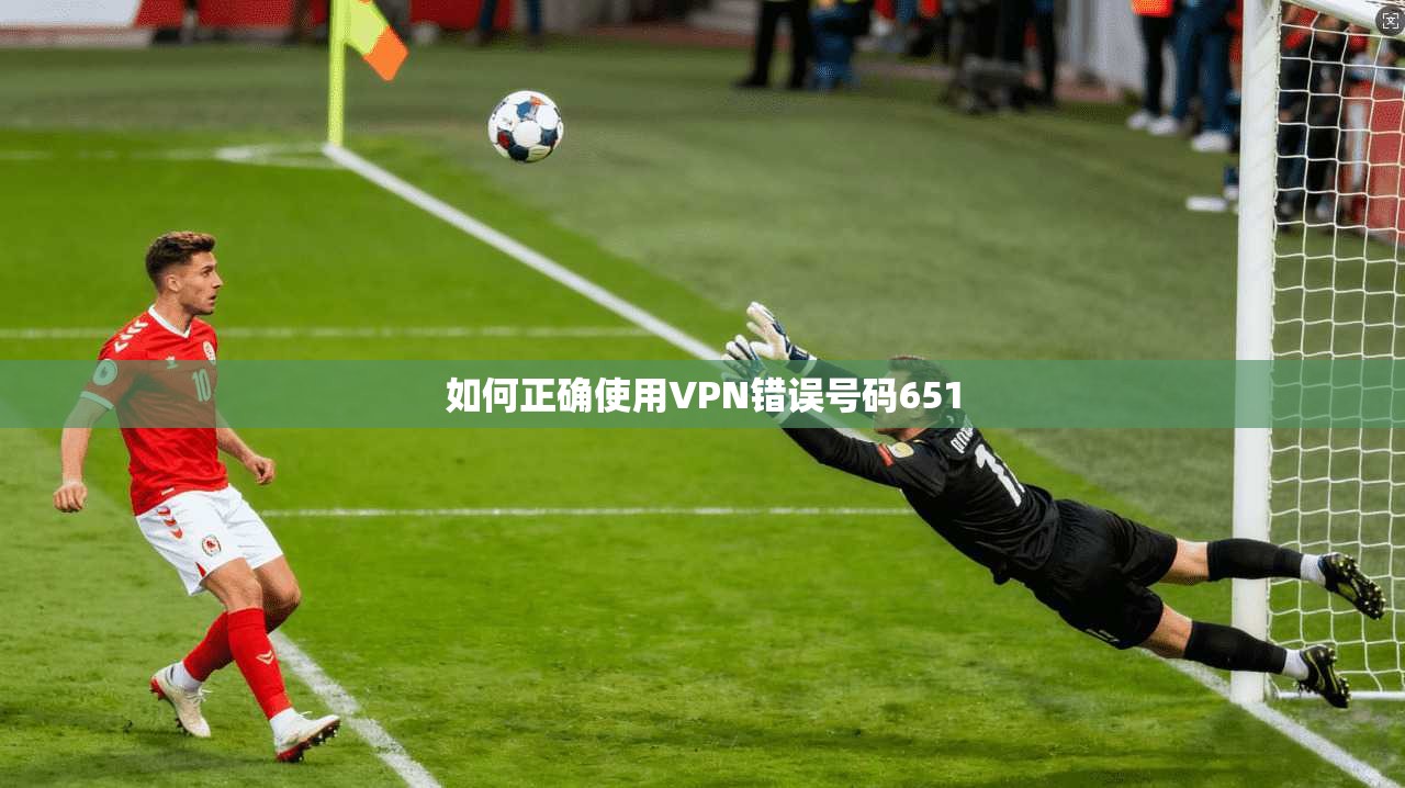 如何正确使用VPN错误号码651