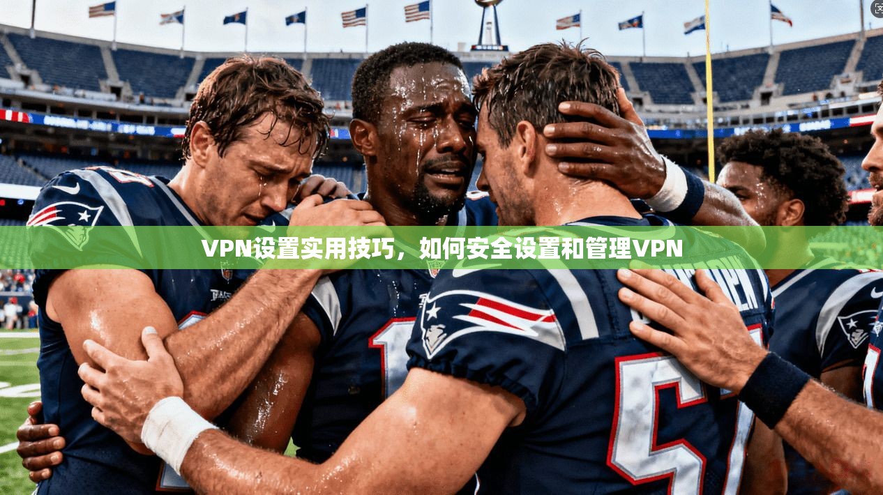 VPN设置实用技巧,如何安全设置和管理VPN