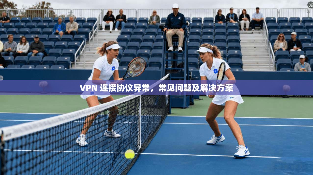 VPN 连接协议异常，常见问题及解决方案