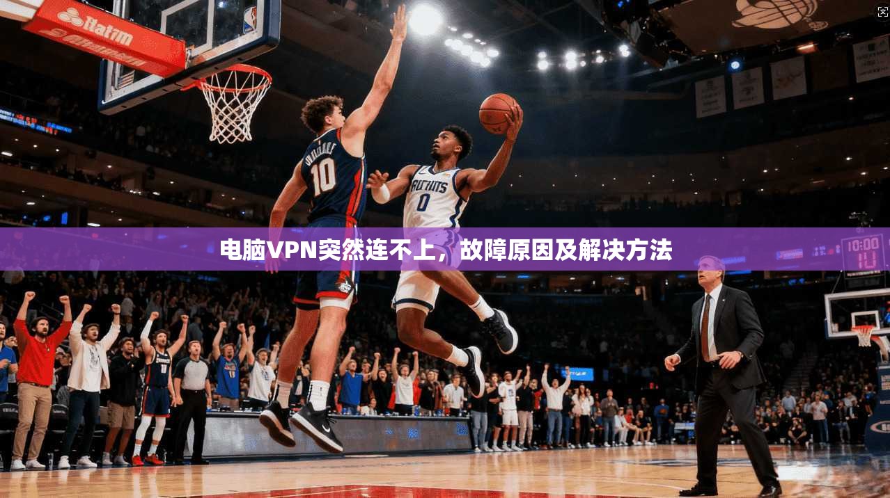 电脑VPN突然连不上，故障原因及解决方法