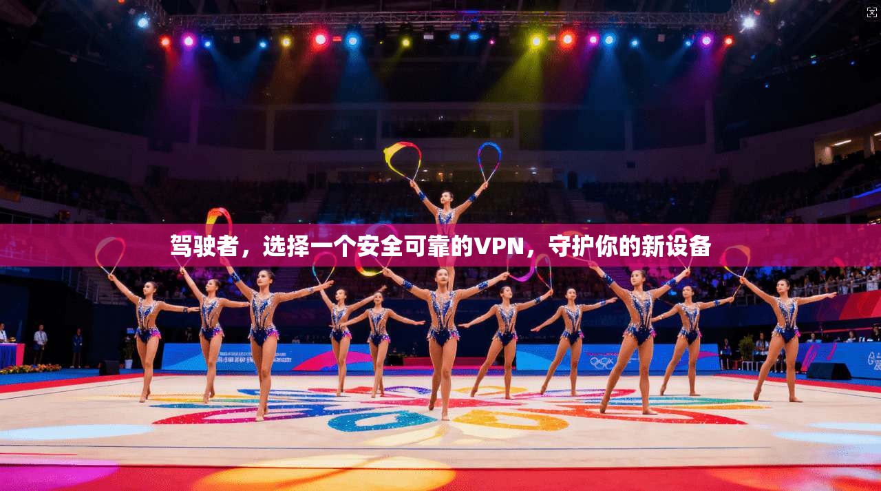 驾驶者，选择一个安全可靠的VPN，守护你的新设备