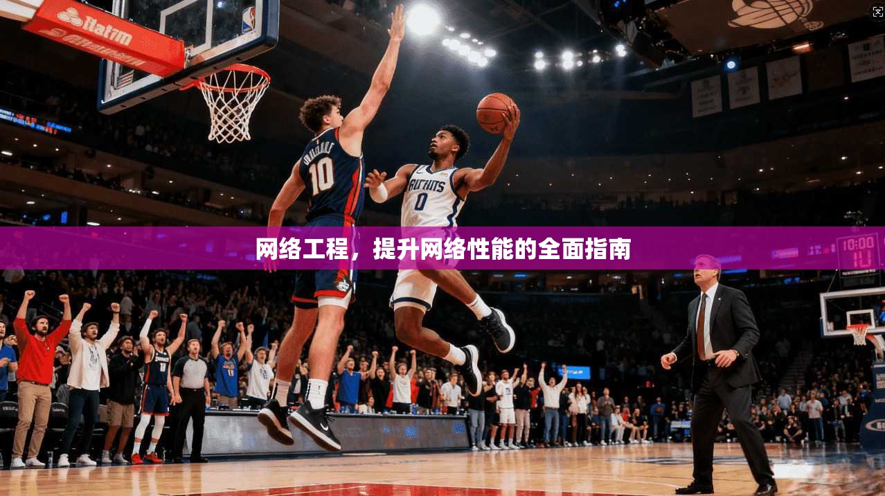 网络工程，提升网络性能的全面指南