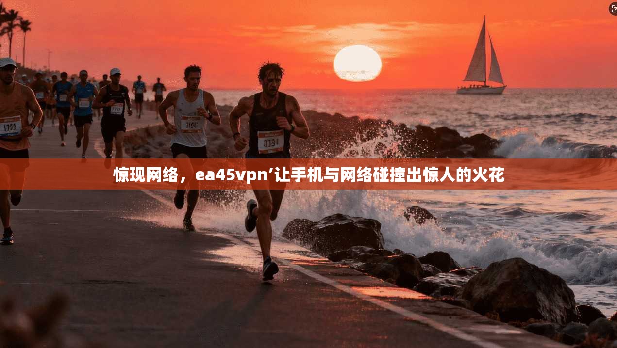 惊现网络,ea45vpn’让手机与网络碰撞出惊人的火花