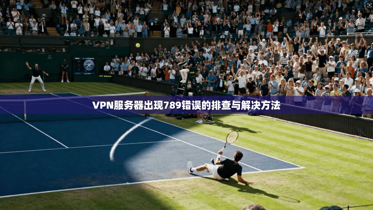VPN服务器出现789错误的排查与解决方法