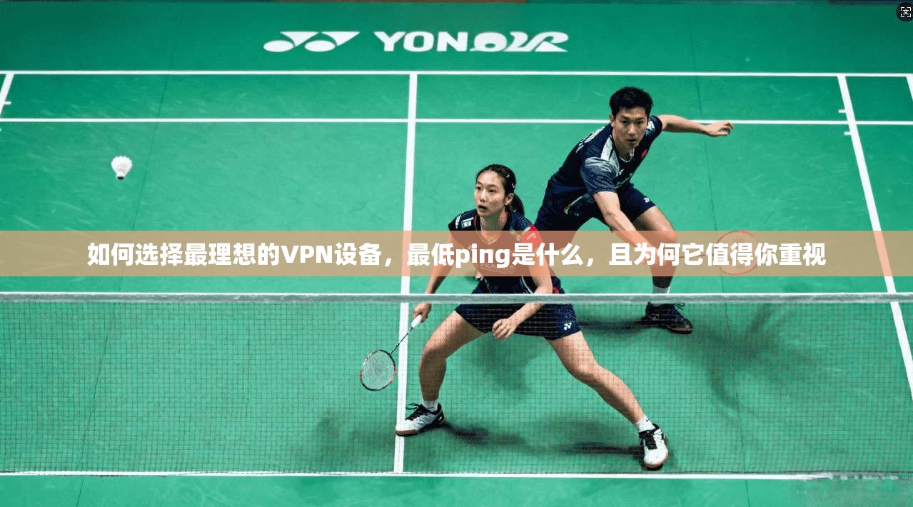 如何选择最理想的VPN设备，最低ping是什么，且为何它值得你重视