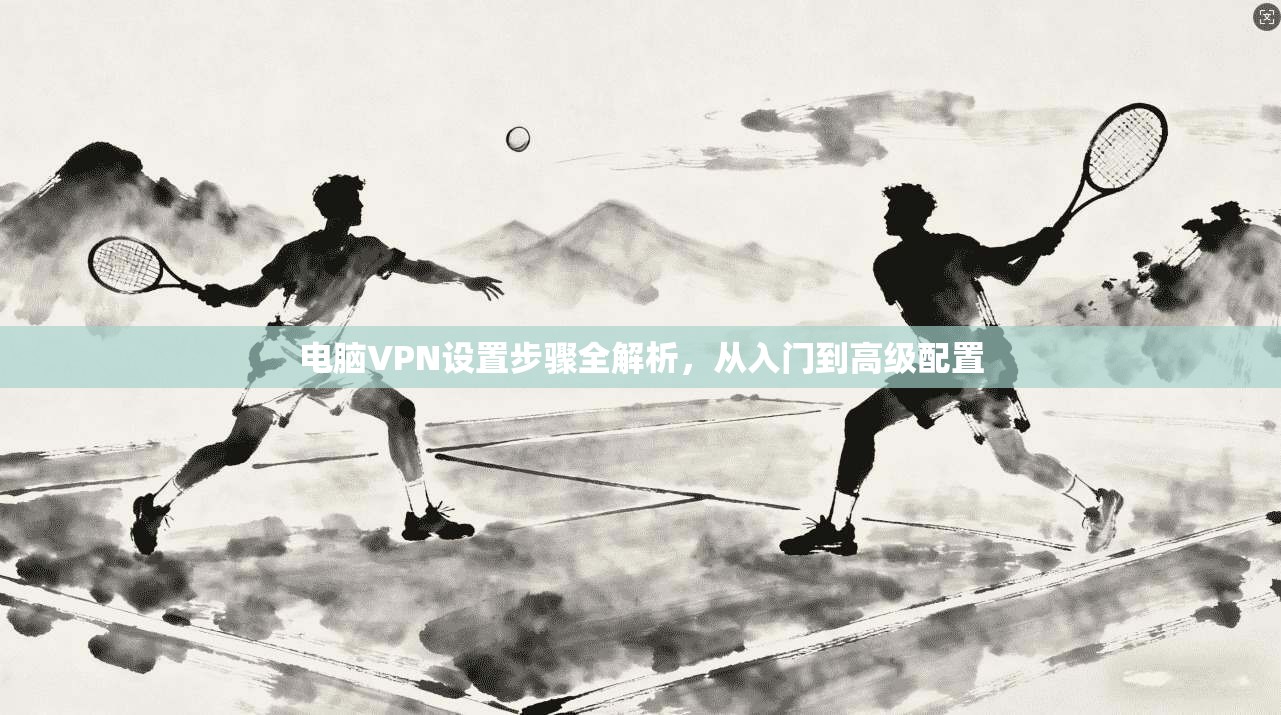 电脑VPN设置步骤全解析，从入门到高级配置