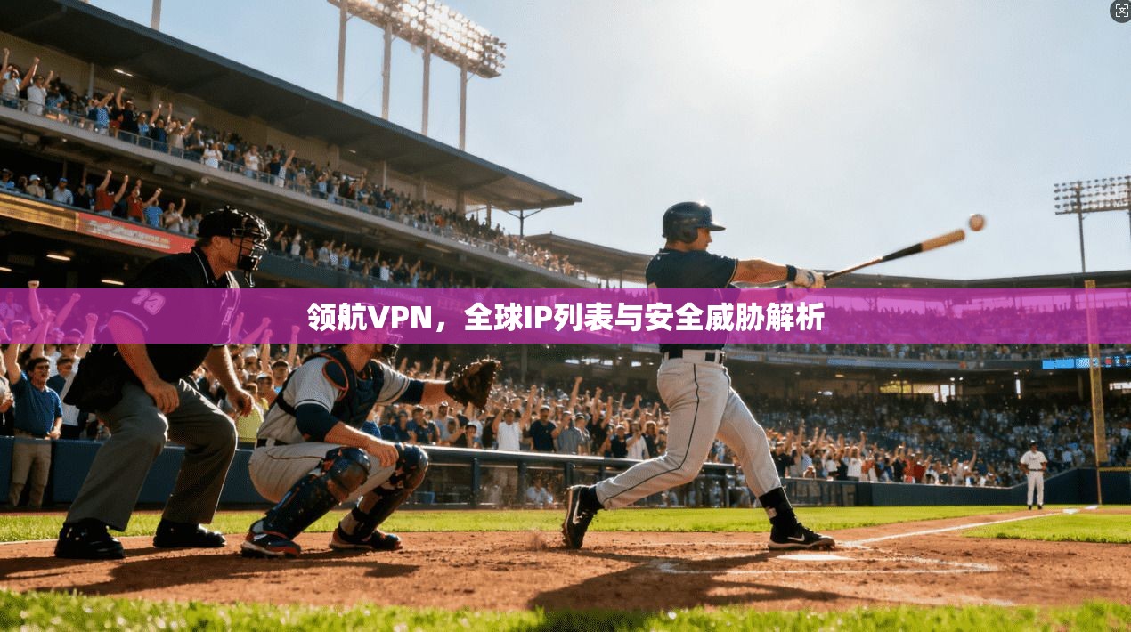 领航VPN，全球IP列表与安全威胁解析