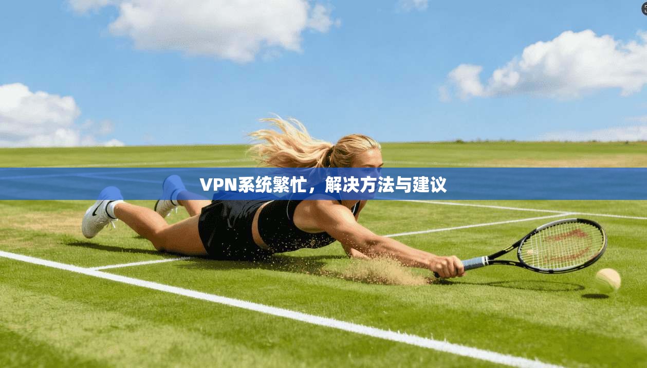 VPN系统繁忙，解决方法与建议