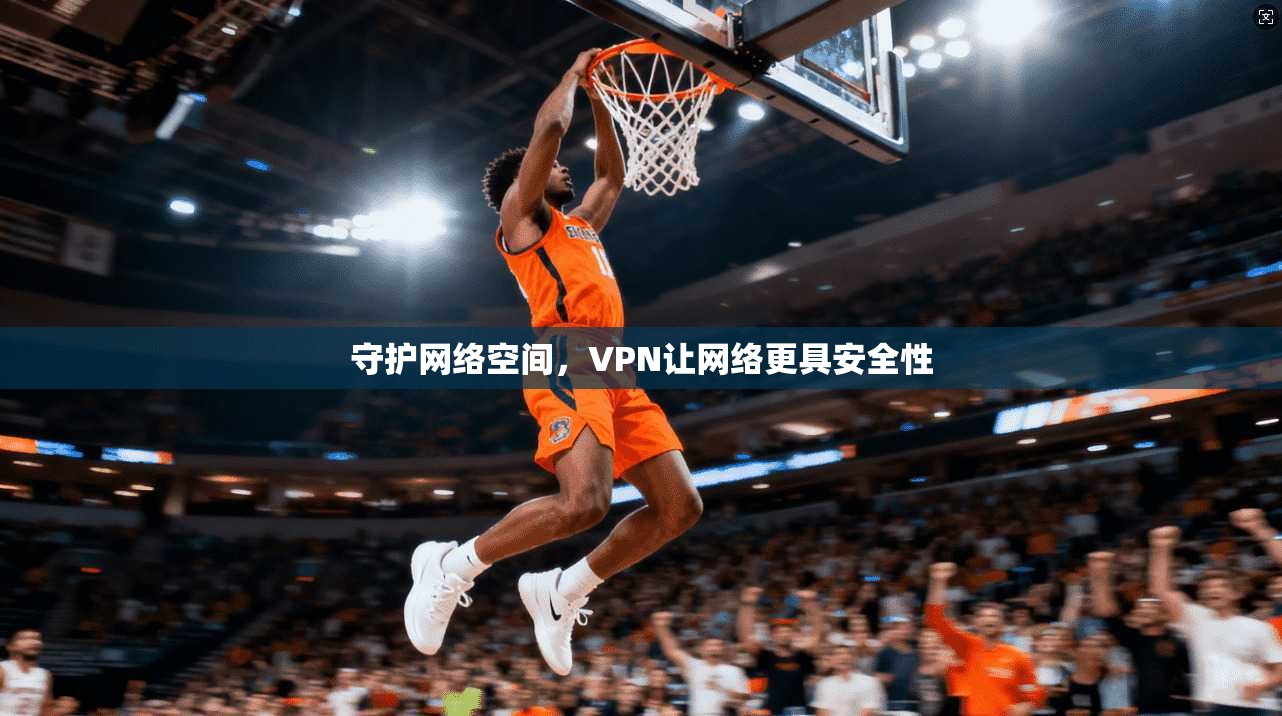 守护网络空间，VPN让网络更具安全性