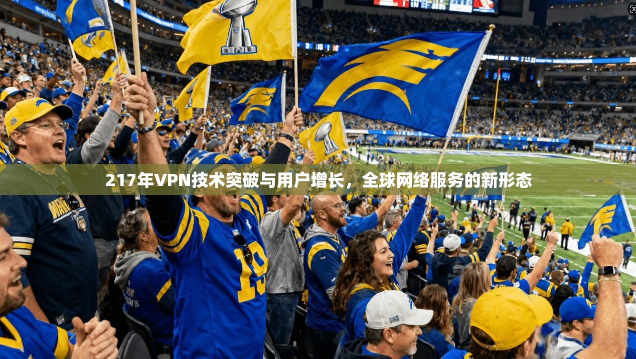 217年VPN技术突破与用户增长，全球网络服务的新形态