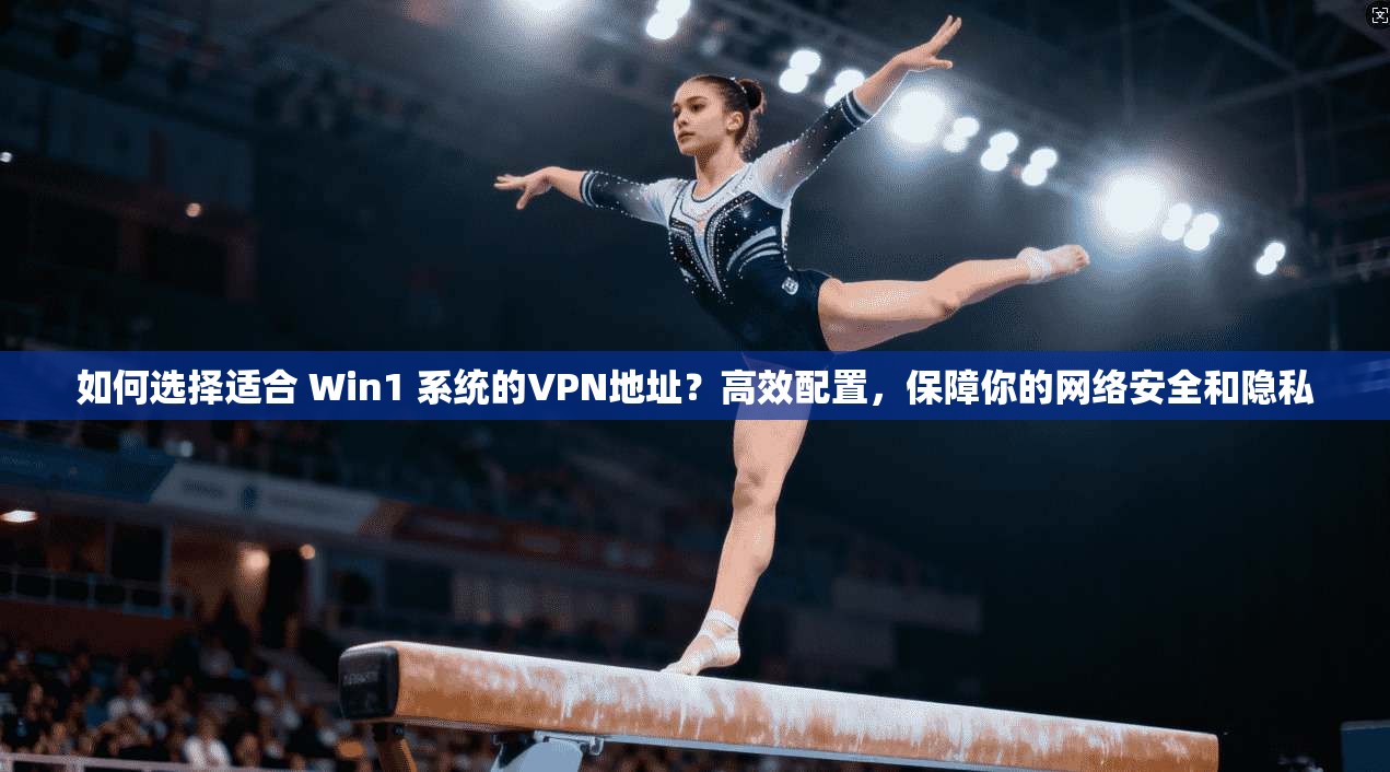 如何选择适合 Win1 系统的VPN地址?高效配置,保障你的网络安全和隐私