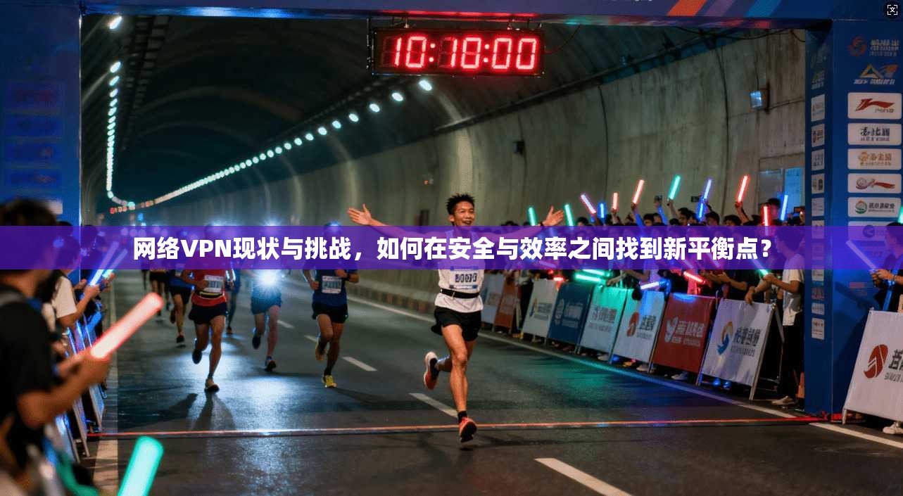 网络VPN现状与挑战,如何在安全与效率之间找到新平衡点?