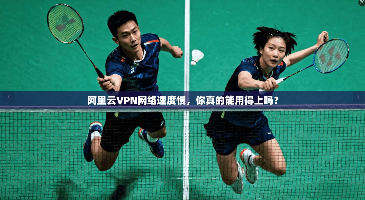阿里云VPN网络速度慢,你真的能用得上吗?