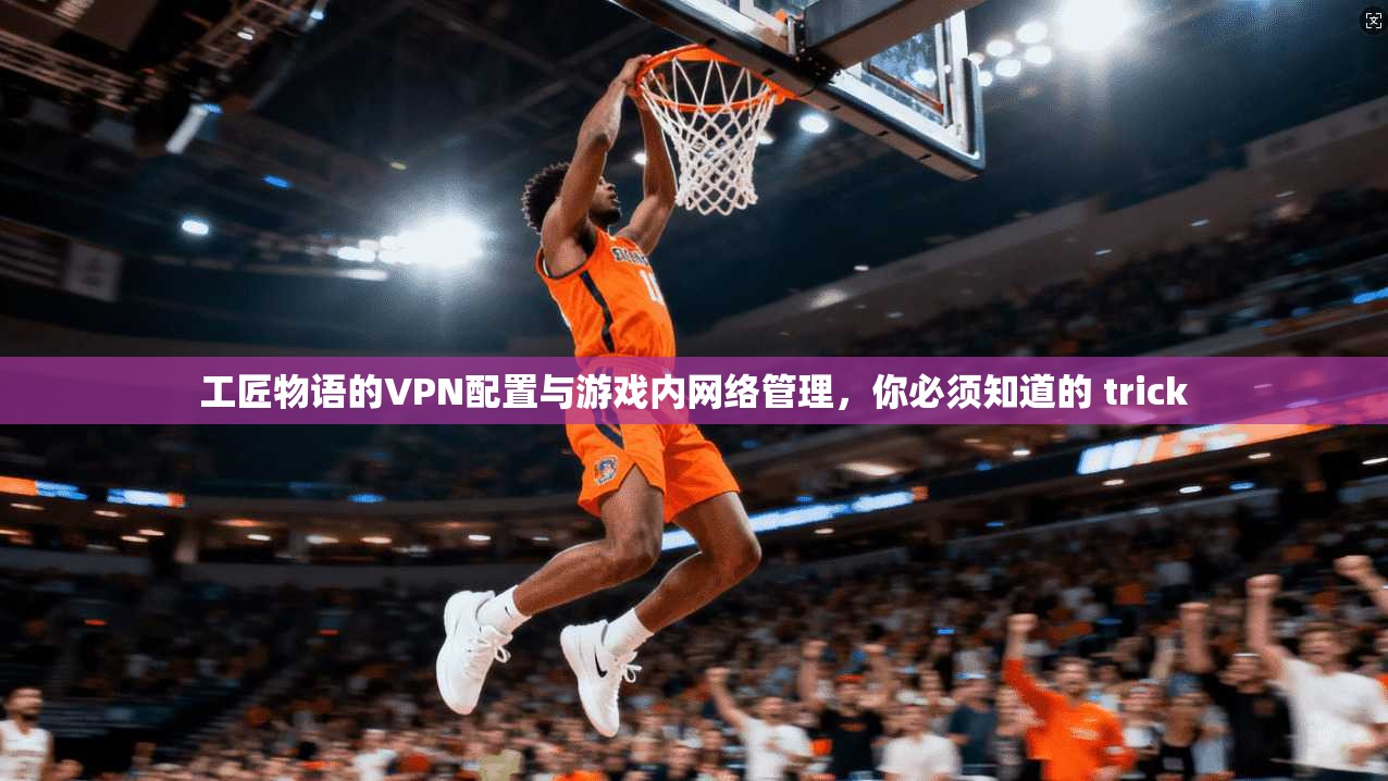 工匠物语的VPN配置与游戏内网络管理，你必须知道的 trick