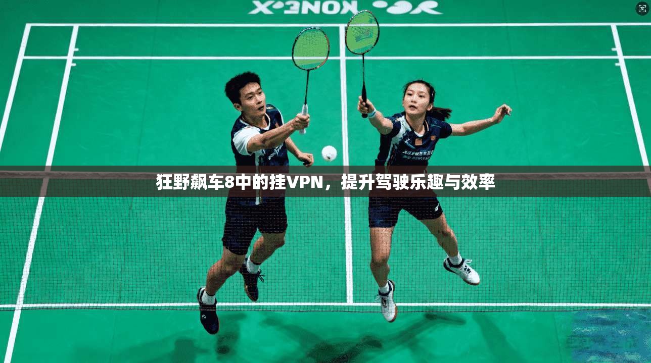 狂野飙车8中的挂VPN，提升驾驶乐趣与效率