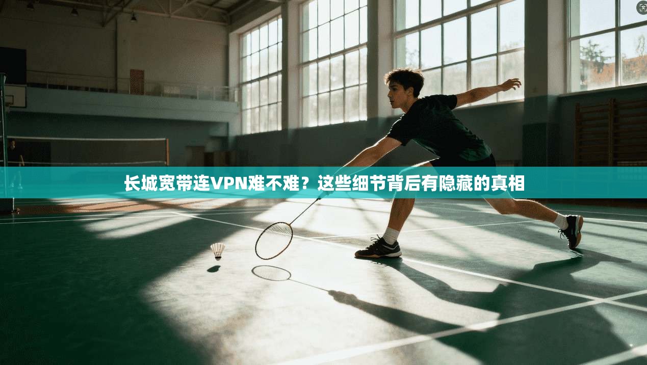 长城宽带连VPN难不难？这些细节背后有隐藏的真相