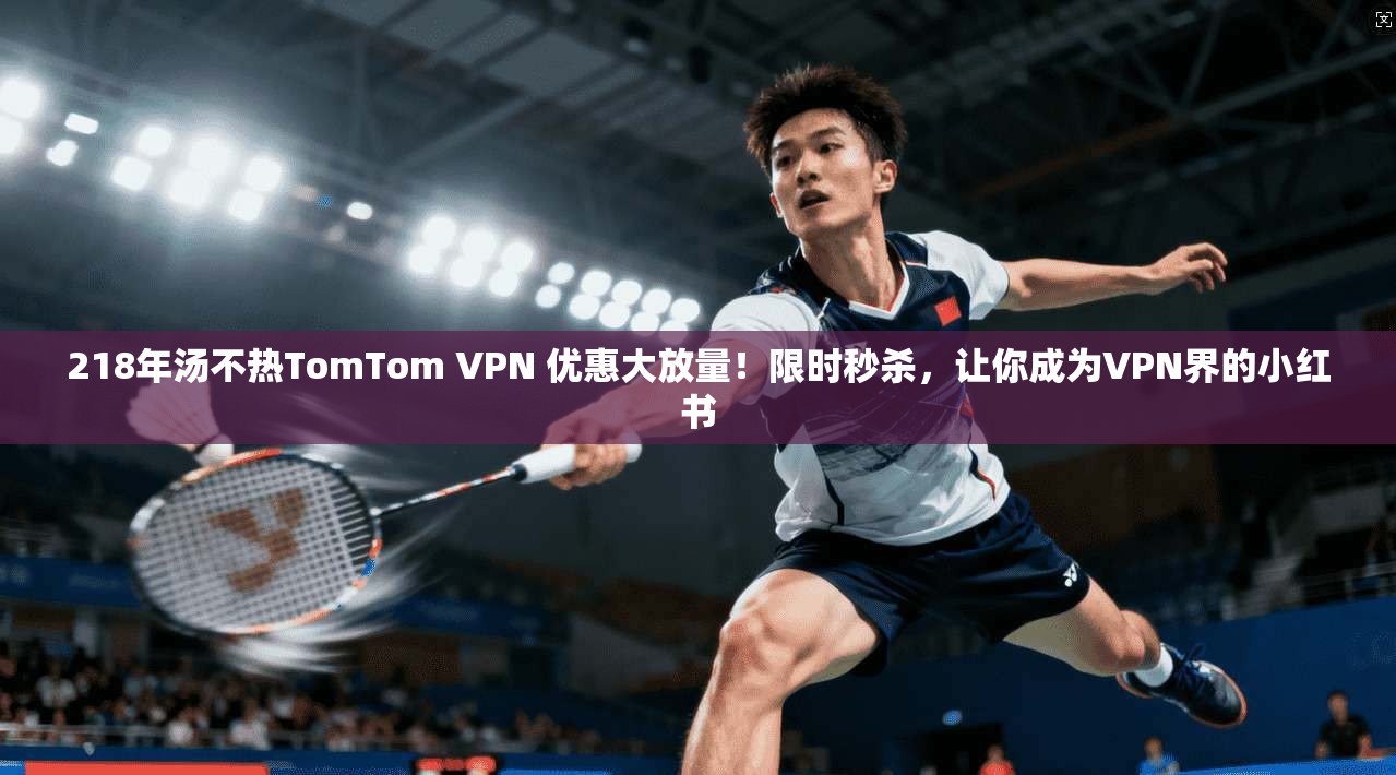 218年汤不热TomTom VPN 优惠大放量！限时秒杀，让你成为VPN界的小红书
