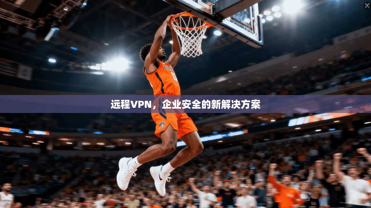 远程VPN，企业安全的新解决方案