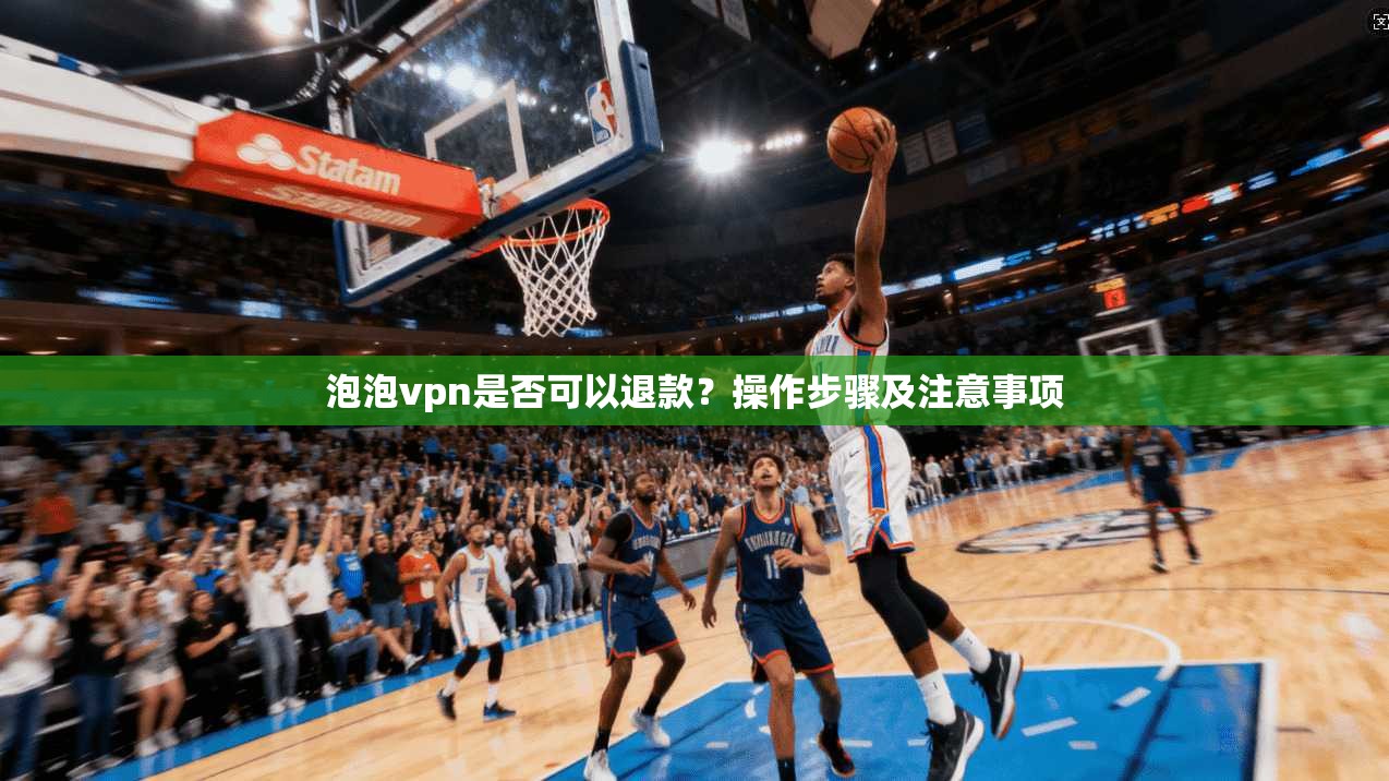 泡泡vpn是否可以退款？操作步骤及注意事项