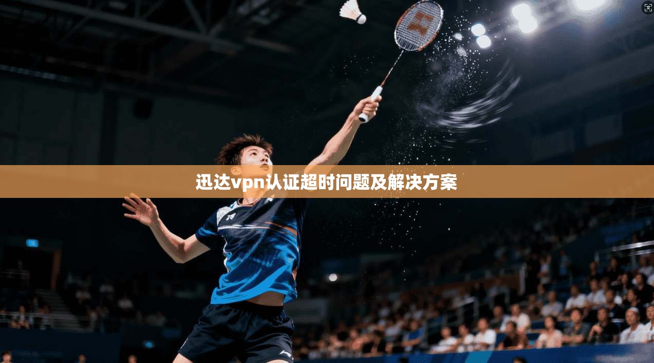 迅达vpn认证超时问题及解决方案