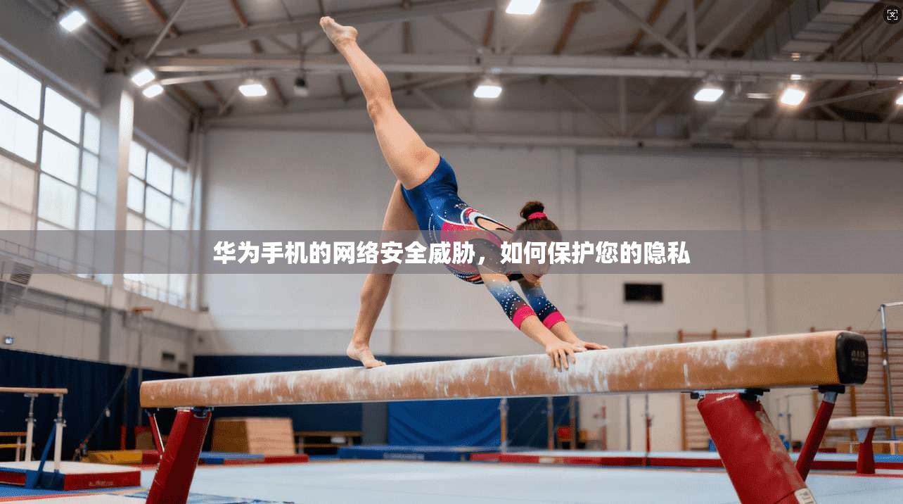 华为手机的网络安全威胁，如何保护您的隐私
