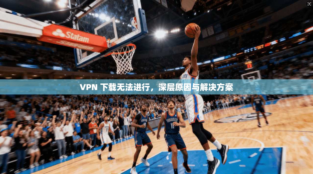 VPN 下载无法进行，深层原因与解决方案