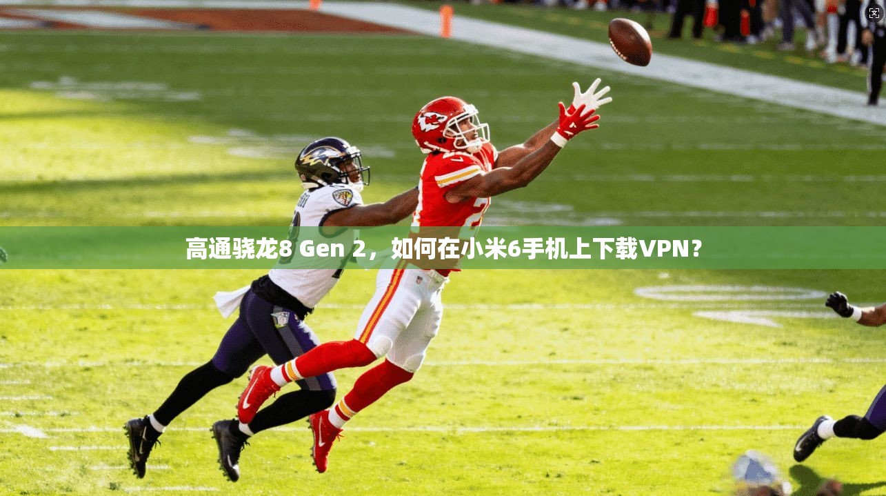 高通骁龙8 Gen 2，如何在小米6手机上下载VPN？