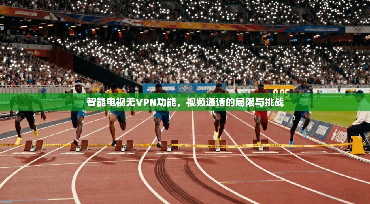智能电视无VPN功能,视频通话的局限与挑战