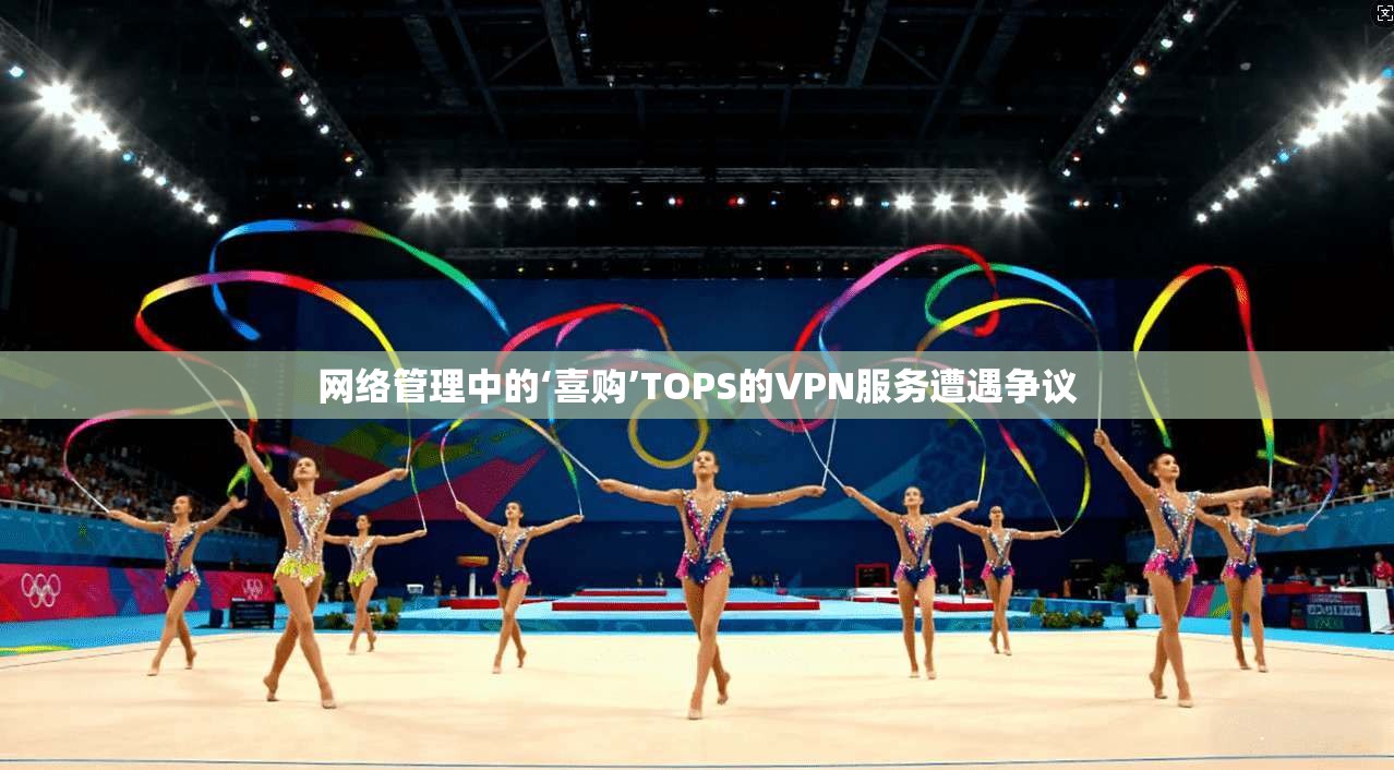 网络管理中的‘喜购’TOPS的VPN服务遭遇争议