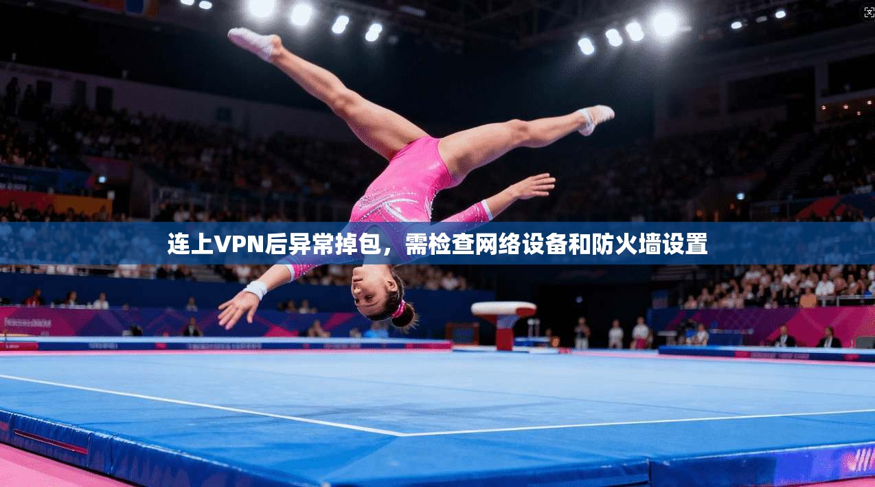 连上VPN后异常掉包，需检查网络设备和防火墙设置