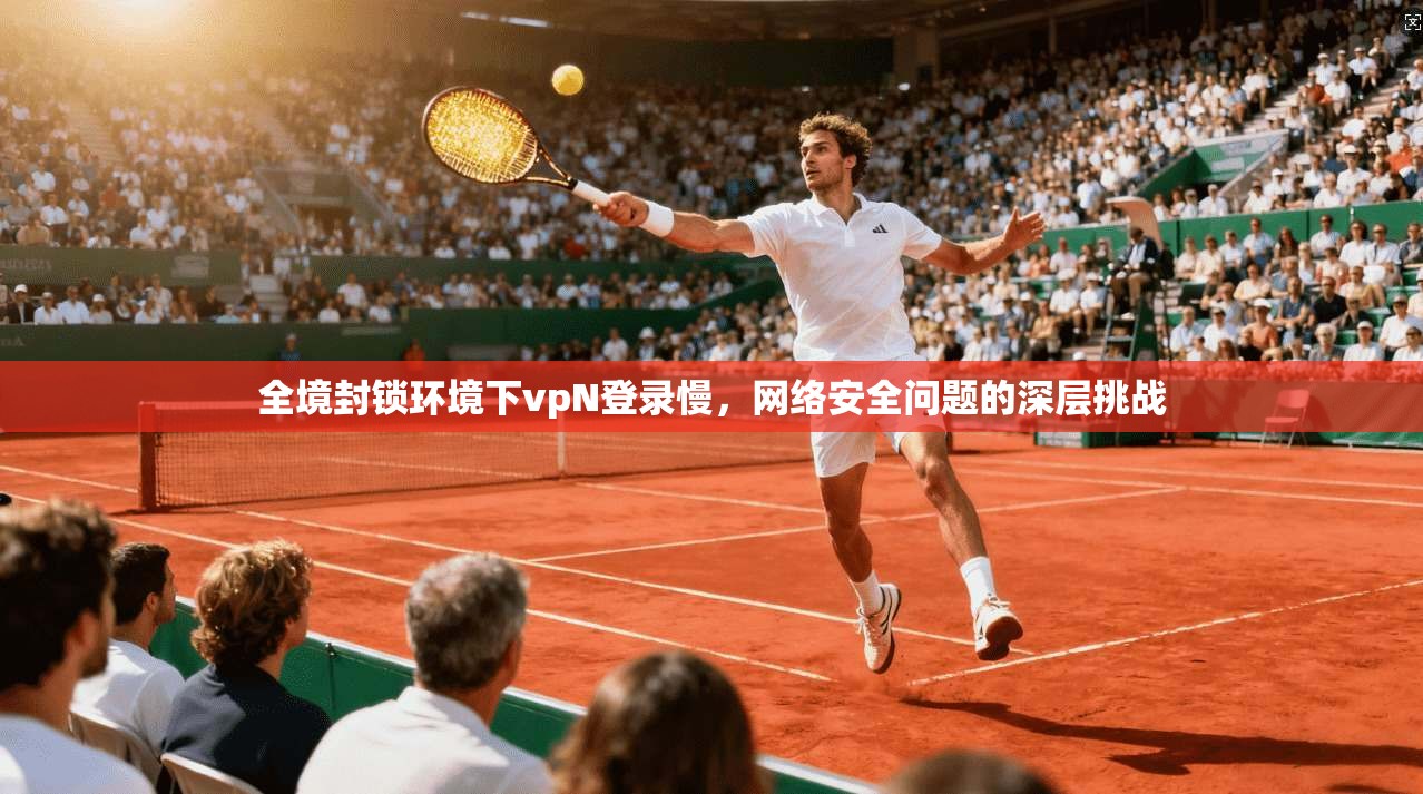 全境封锁环境下vpN登录慢，网络安全问题的深层挑战