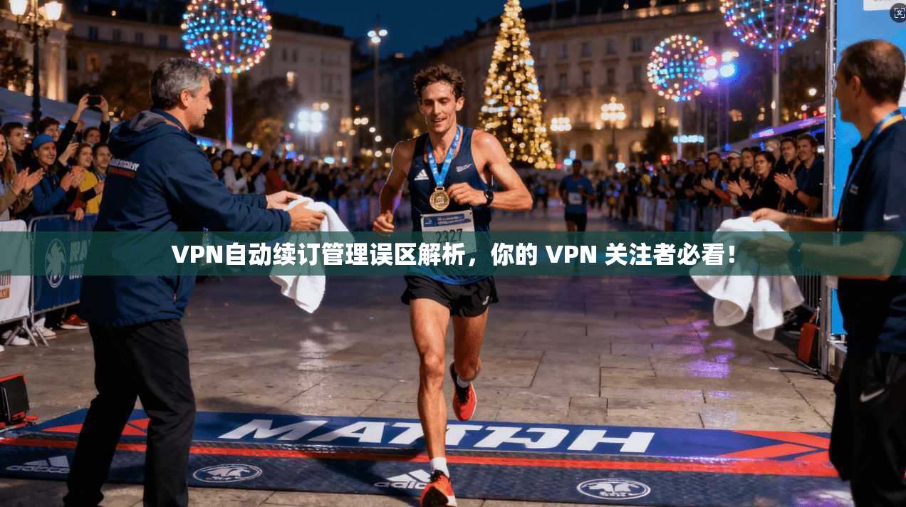 VPN自动续订管理误区解析，你的 VPN 关注者必看！