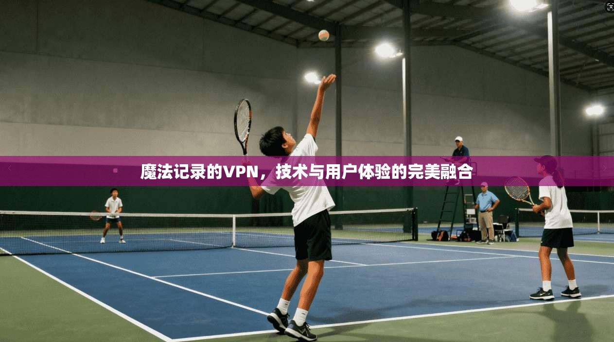 魔法记录的VPN,技术与用户体验的完美融合