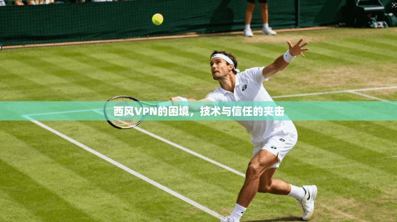 西风VPN的困境，技术与信任的夹击
