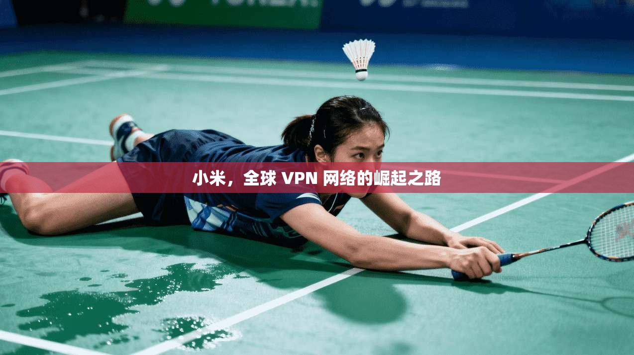 小米，全球 VPN 网络的崛起之路