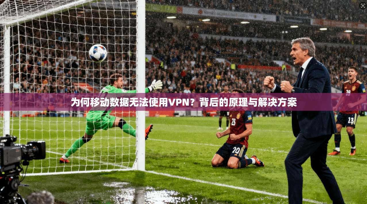 为何移动数据无法使用VPN？背后的原理与解决方案