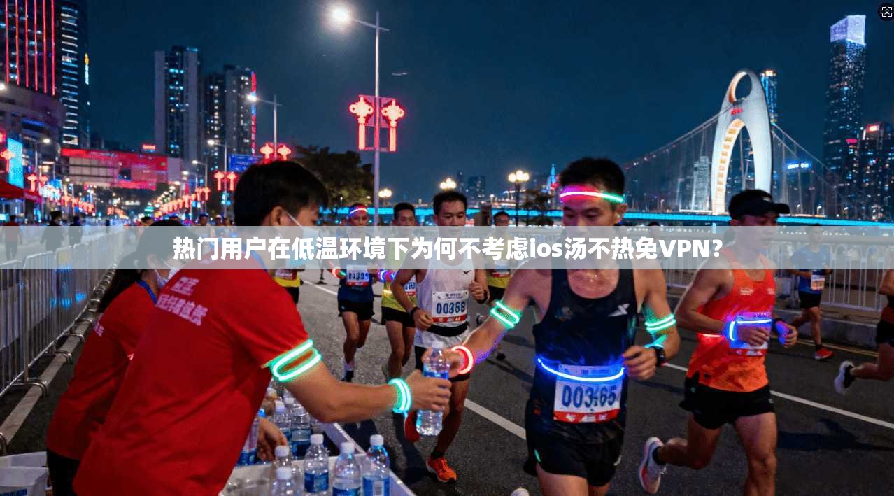 热门用户在低温环境下为何不考虑ios汤不热免VPN？