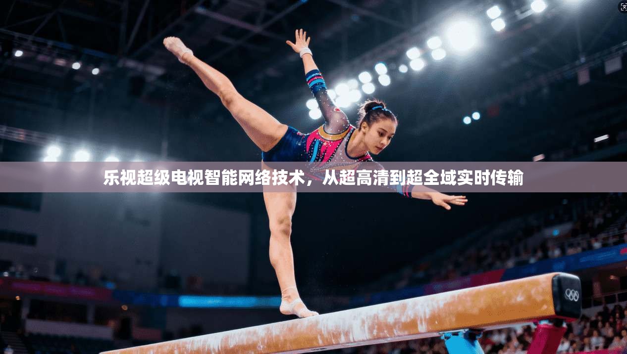 乐视超级电视智能网络技术，从超高清到超全域实时传输