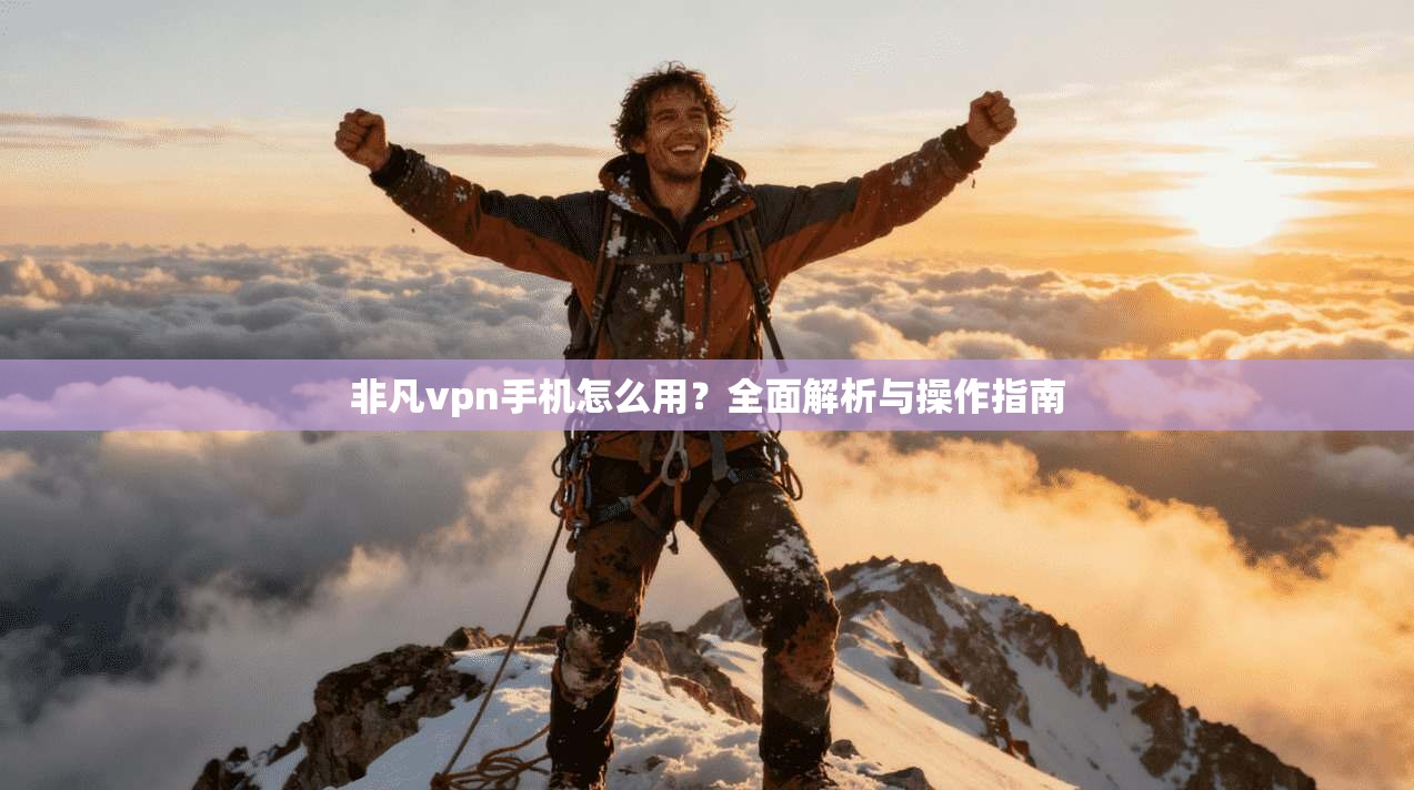 非凡vpn手机怎么用？全面解析与操作指南