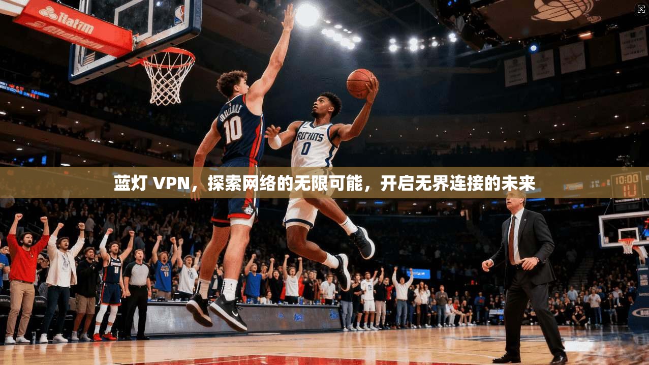 蓝灯 VPN，探索网络的无限可能，开启无界连接的未来