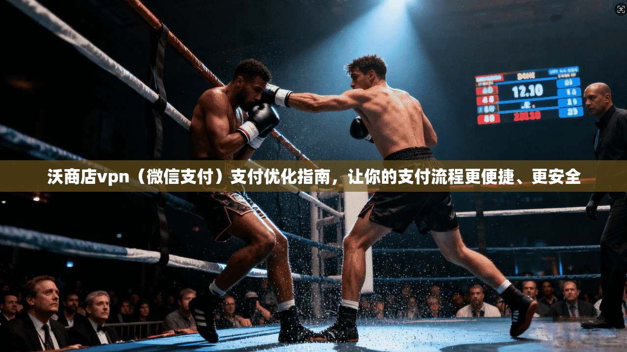 沃商店vpn（微信支付）支付优化指南，让你的支付流程更便捷、更安全