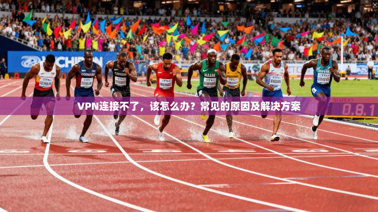 VPN连接不了,该怎么办?常见的原因及解决方案