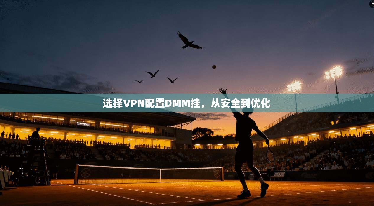 选择VPN配置DMM挂,从安全到优化