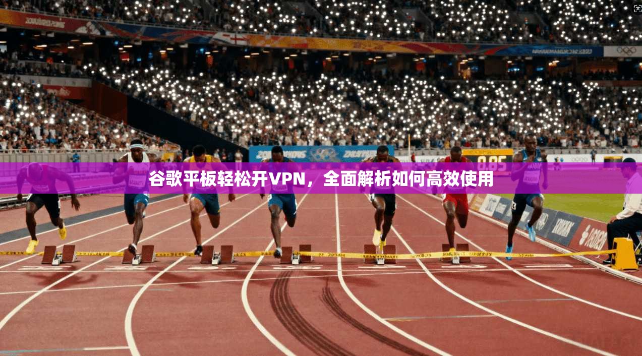 谷歌平板轻松开VPN，全面解析如何高效使用