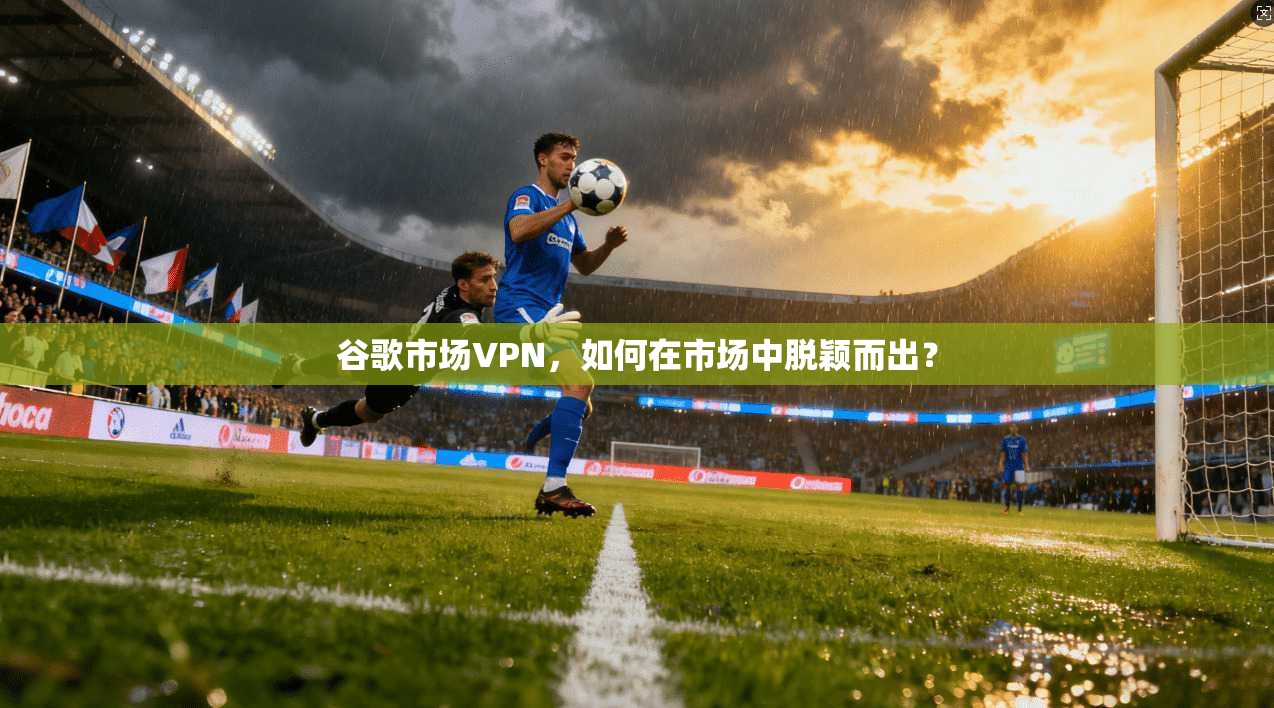 谷歌市场VPN，如何在市场中脱颖而出？