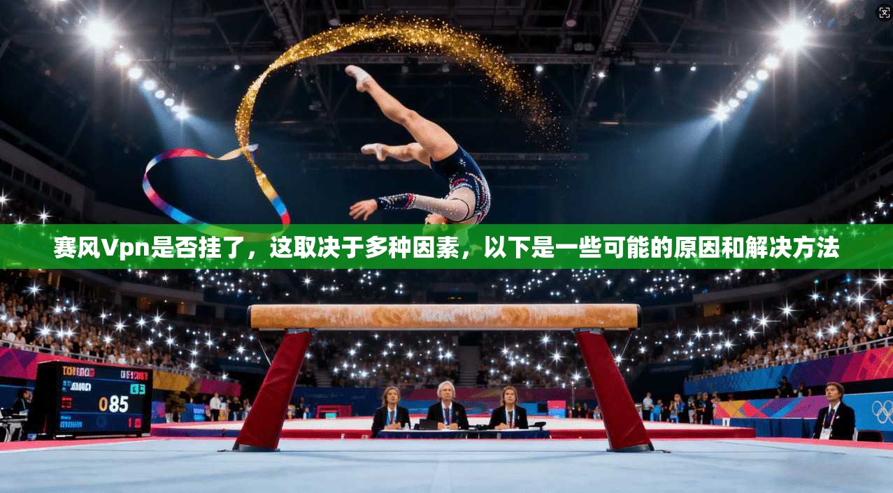 赛风Vpn是否挂了，这取决于多种因素，以下是一些可能的原因和解决方法