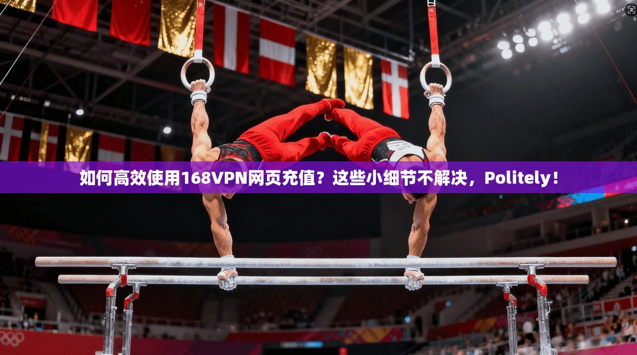如何高效使用168VPN网页充值？这些小细节不解决，Politely！