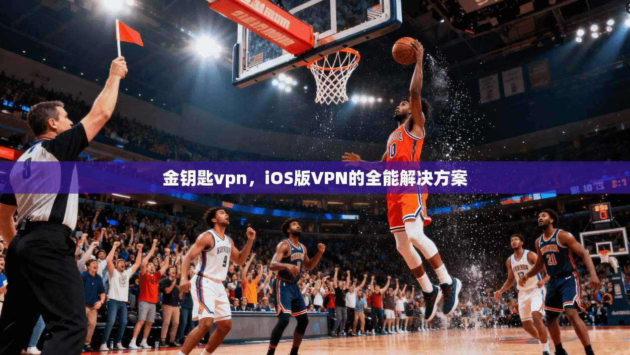 金钥匙vpn，iOS版VPN的全能解决方案
