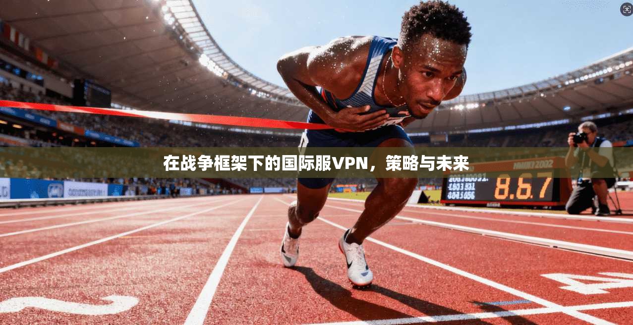 在战争框架下的国际服VPN，策略与未来