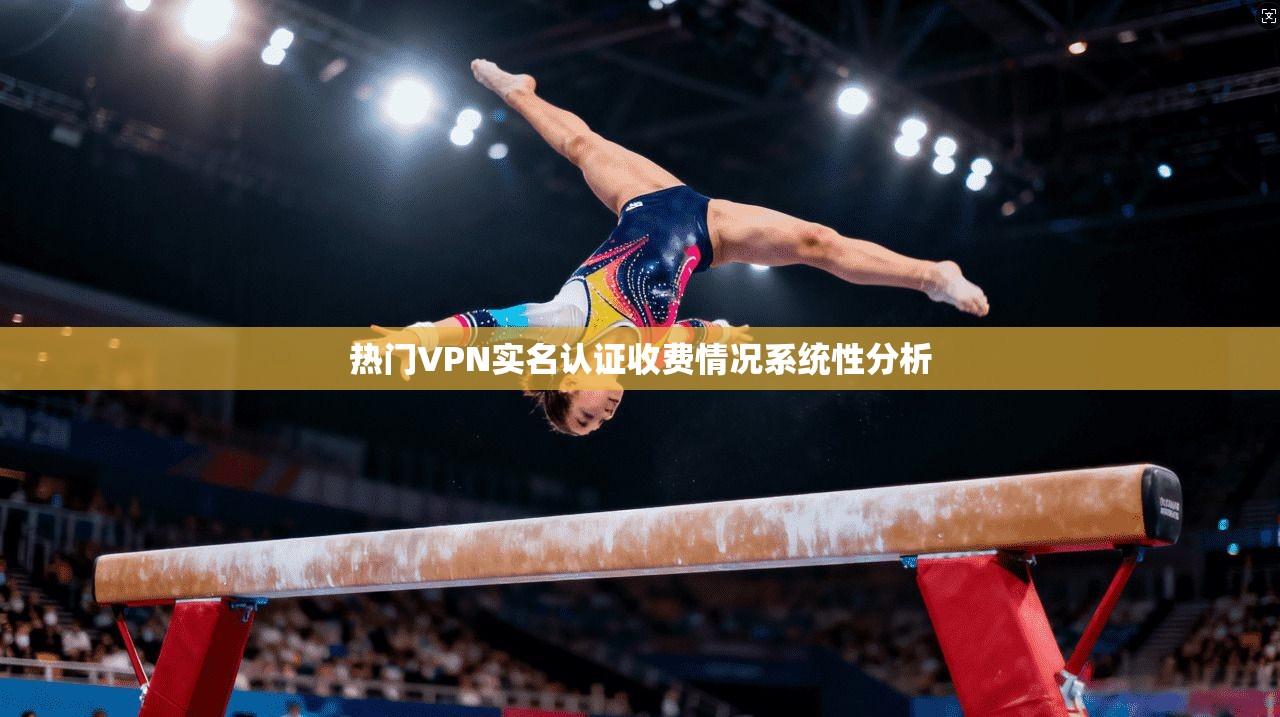热门VPN实名认证收费情况系统性分析